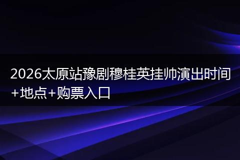 2026太原站豫剧穆桂英挂帅演出时间+地点+购票入口