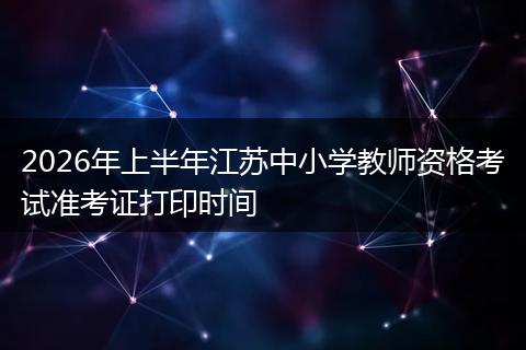 2026年上半年江苏中小学教师资格考试准考证打印时间
