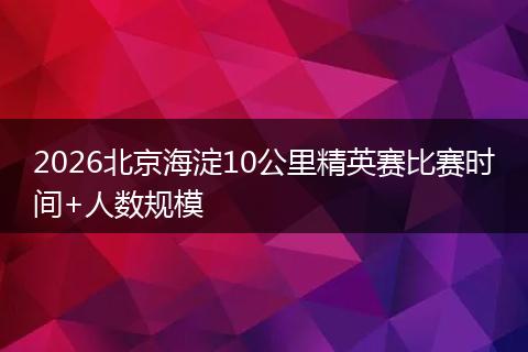 2026北京海淀10公里精英赛比赛时间+人数规模