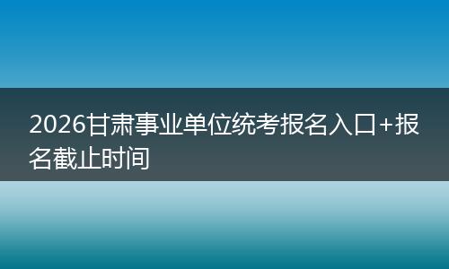 2026甘肃事业单位统考报名入口+报名截止时间