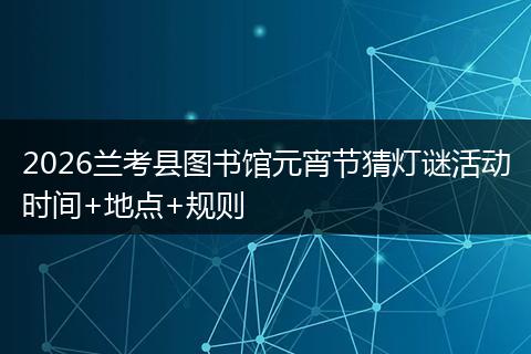 2026兰考县图书馆元宵节猜灯谜活动时间+地点+规则