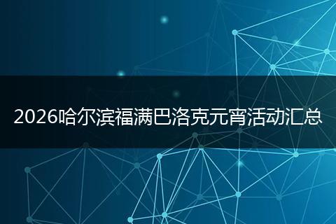 2026哈尔滨福满巴洛克元宵活动汇总