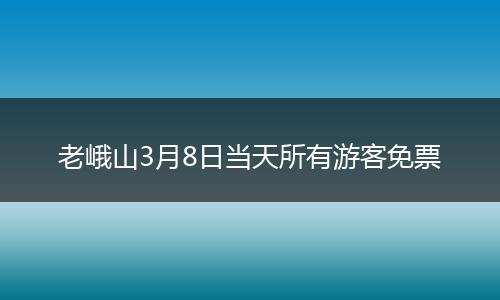 老峨山3月8日当天所有游客免票