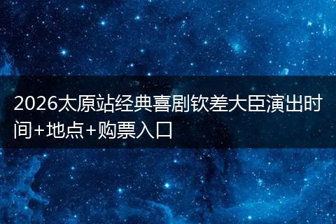 2026太原站经典喜剧钦差大臣演出时间+地点+购票入口