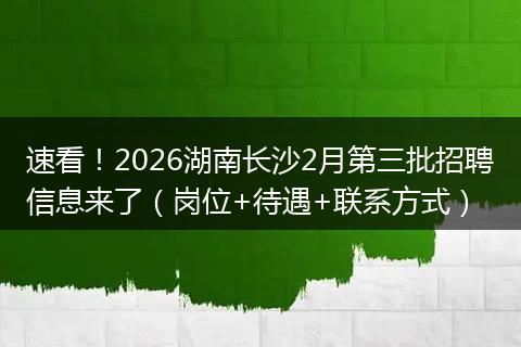 速看！2026湖南长沙2月第三批招聘信息来了（岗位+待遇+联系方式）