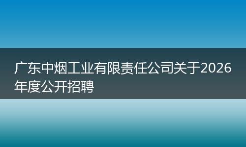 广东中烟工业有限责任公司关于2026年度公开招聘