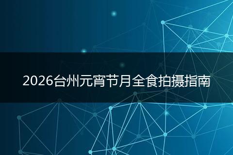 2026台州元宵节月全食拍摄指南
