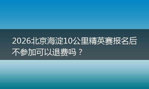 2026北京海淀10公里精英赛报名后不参加可以退费吗？
