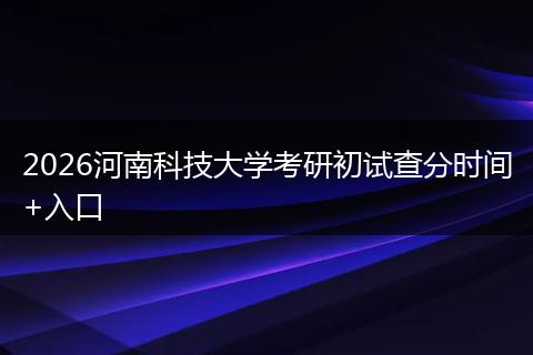 2026河南科技大学考研初试查分时间+入口