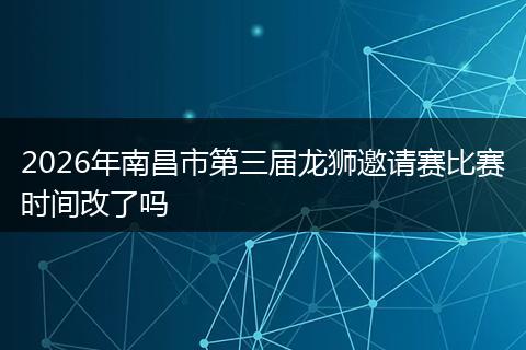 2026年南昌市第三届龙狮邀请赛比赛时间改了吗