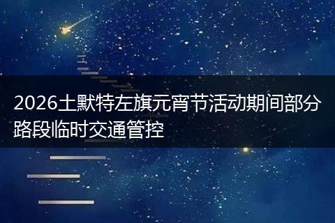 2026土默特左旗元宵节活动期间部分路段临时交通管控