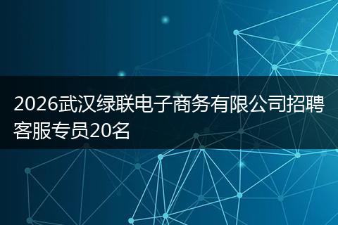 2026武汉绿联电子商务有限公司招聘客服专员20名