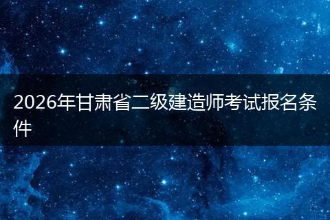 2026年甘肃省二级建造师考试报名条件