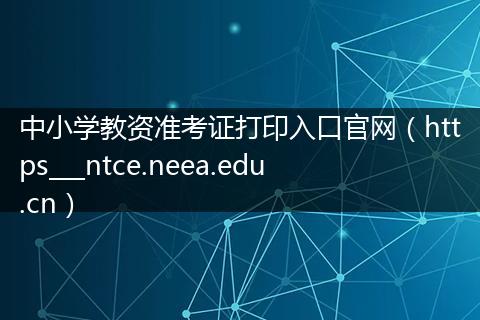 中小学教资准考证打印入口官网（https___ntce.neea.edu.cn）
