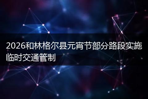 2026和林格尔县元宵节部分路段实施临时交通管制