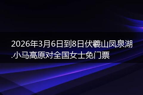 2026年3月6日到8日伏羲山凤泉湖.小马高原对全国女士免门票