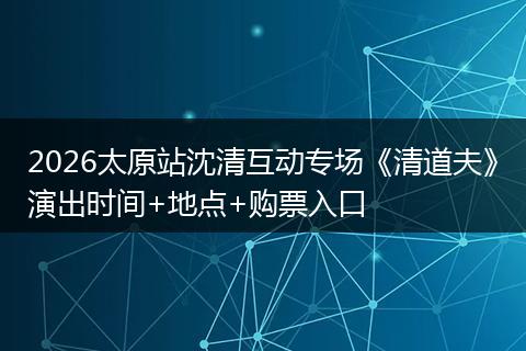 2026太原站沈清互动专场《清道夫》演出时间+地点+购票入口