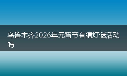 乌鲁木齐2026年元宵节有猜灯谜活动吗