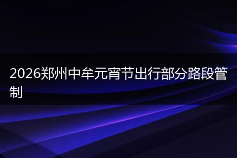 2026郑州中牟元宵节出行部分路段管制
