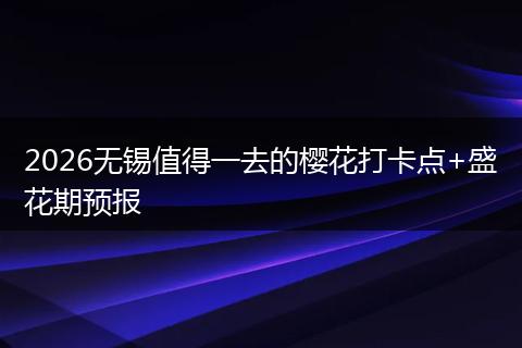 2026无锡值得一去的樱花打卡点+盛花期预报