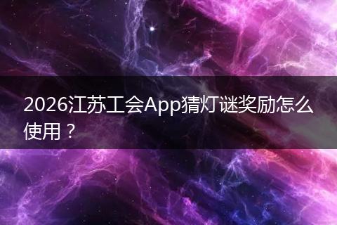 2026江苏工会App猜灯谜奖励怎么使用？