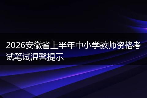 2026安徽省上半年中小学教师资格考试笔试温馨提示