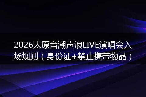 2026太原音潮声浪LIVE演唱会入场规则（身份证+禁止携带物品）
