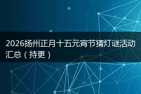 2026扬州正月十五元宵节猜灯谜活动汇总（持更）