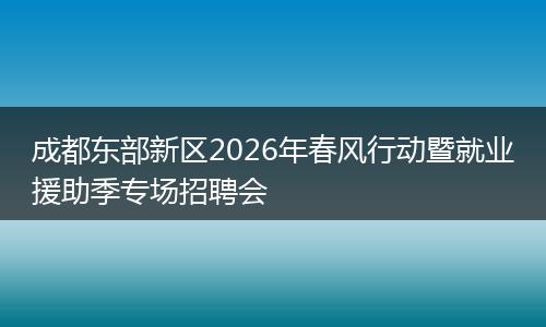 成都东部新区2026年春风行动暨就业援助季专场招聘会