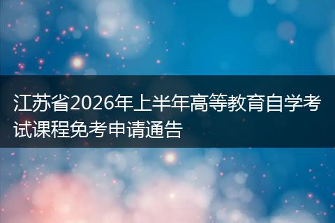 江苏省2026年上半年高等教育自学考试课程免考申请通告