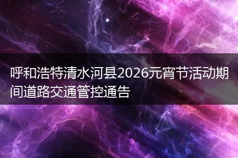 呼和浩特清水河县2026元宵节活动期间道路交通管控通告