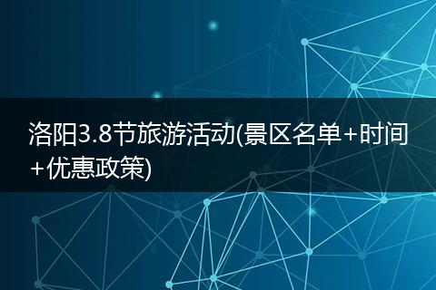 洛阳3.8节旅游活动(景区名单+时间+优惠政策)