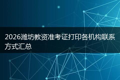 2026潍坊教资准考证打印各机构联系方式汇总