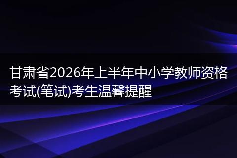 甘肃省2026年上半年中小学教师资格考试(笔试)考生温馨提醒