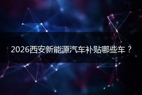 2026西安新能源汽车补贴哪些车？