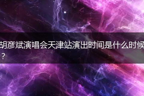 胡彦斌演唱会天津站演出时间是什么时候？