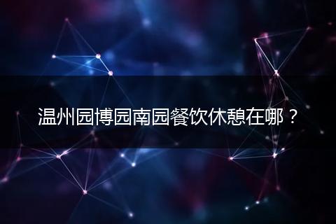 温州园博园南园餐饮休憩在哪？