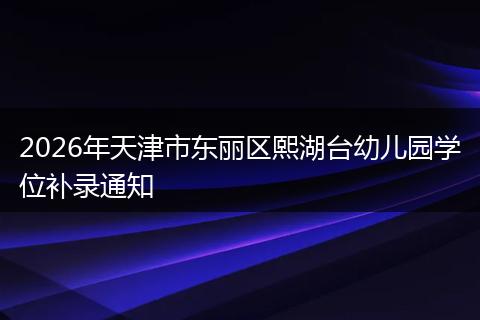 2026年天津市东丽区熙湖台幼儿园学位补录通知