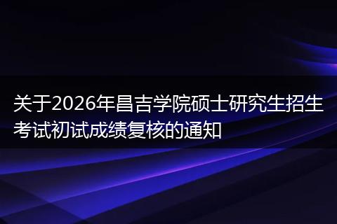 关于2026年昌吉学院硕士研究生招生考试初试成绩复核的通知