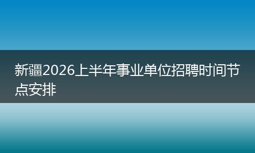 新疆2026上半年事业单位招聘时间节点安排