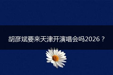 胡彦斌要来天津开演唱会吗2026？