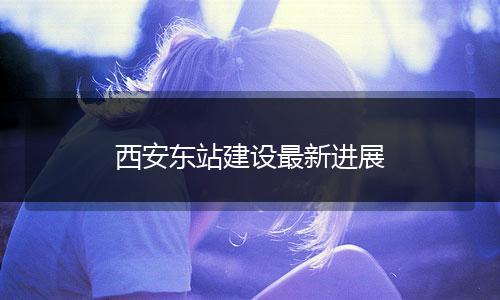 西安东站建设最新进展