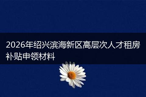 2026年绍兴滨海新区高层次人才租房补贴申领材料