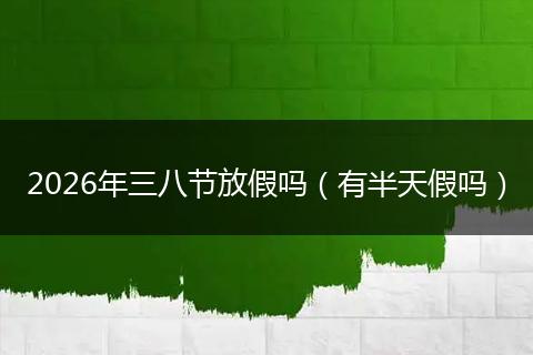 2026年三八节放假吗（有半天假吗）