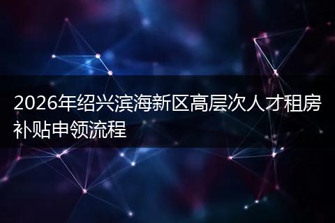 2026年绍兴滨海新区高层次人才租房补贴申领流程