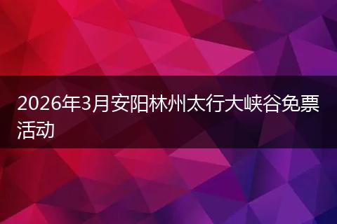2026年3月安阳林州太行大峡谷免票活动