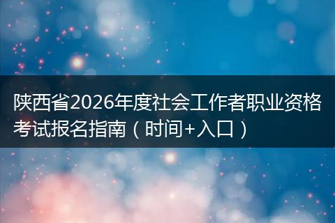 陕西省2026年度社会工作者职业资格考试报名指南（时间+入口）