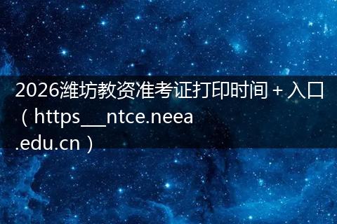 2026潍坊教资准考证打印时间＋入口（https___ntce.neea.edu.cn）