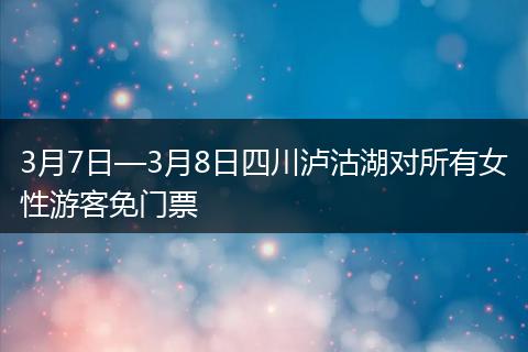 3月7日—3月8日四川泸沽湖对所有女性游客免门票