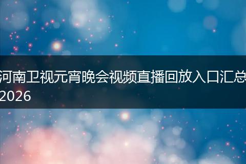 河南卫视元宵晚会视频直播回放入口汇总2026